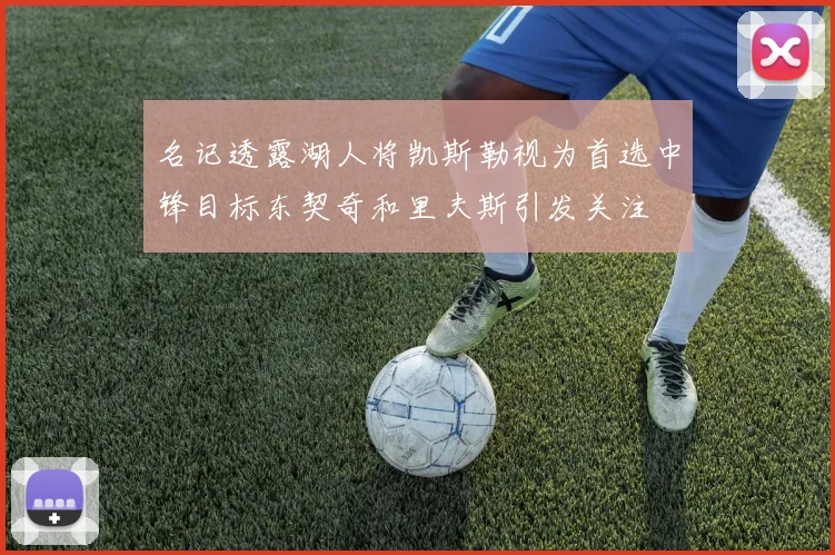 名记透露湖人将凯斯勒视为首选中锋目标东契奇和里夫斯引发关注