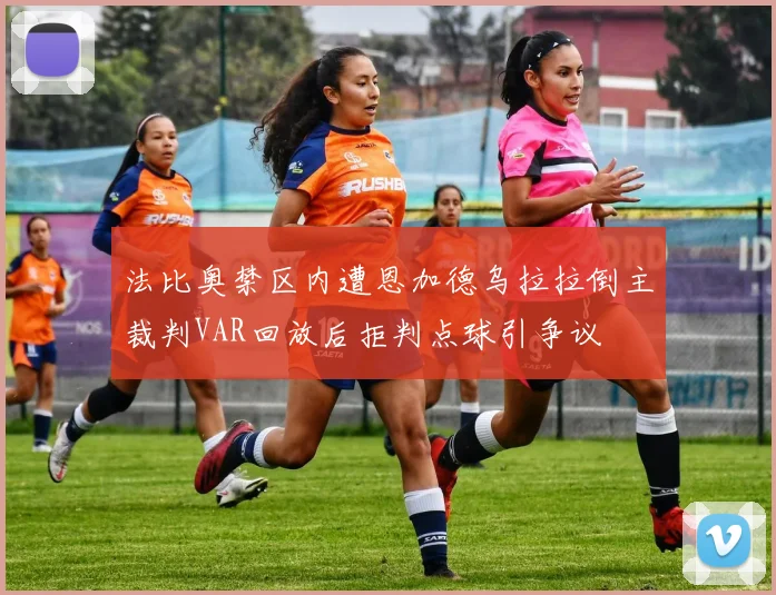 法比奥禁区内遭恩加德乌拉拉倒主裁判VAR回放后拒判点球引争议