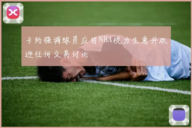卡约强调球员应将NBA视为生意并欢迎任何交易讨论