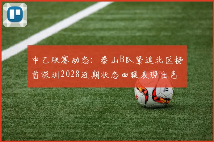 中乙联赛动态：泰山B队紧追北区榜首深圳2028近期状态回暖表现出色