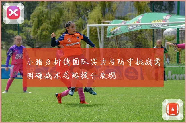 小猪分析德国队实力与防守挑战需明确战术思路提升表现