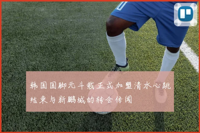 韩国国脚元斗载正式加盟清水心跳结束与新鹏城的转会传闻
