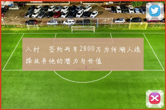 八村塁签约两年2800万为何湖人选择放弃他的潜力与价值