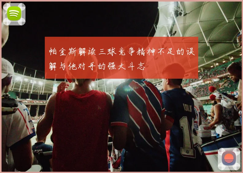 帕金斯解读三球竞争精神不足的误解与他对手的强大斗志