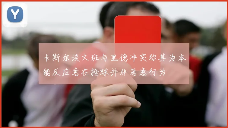 卡斯尔谈文班与里德冲突称其为本能反应意在抢球并非恶意行为