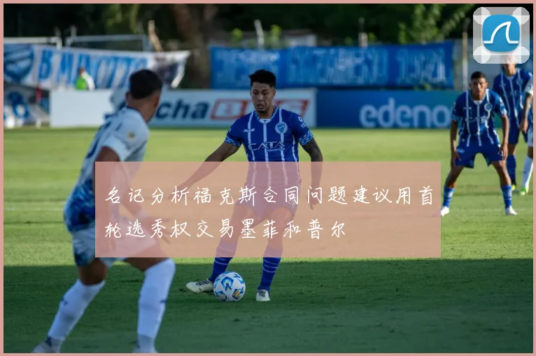 名记分析福克斯合同问题建议用首轮选秀权交易墨菲和普尔