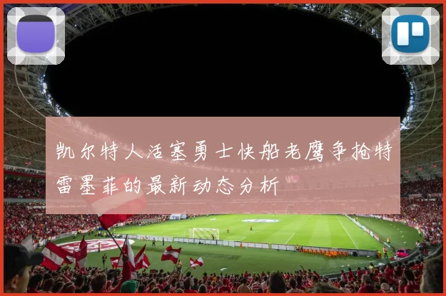 凯尔特人活塞勇士快船老鹰争抢特雷墨菲的最新动态分析