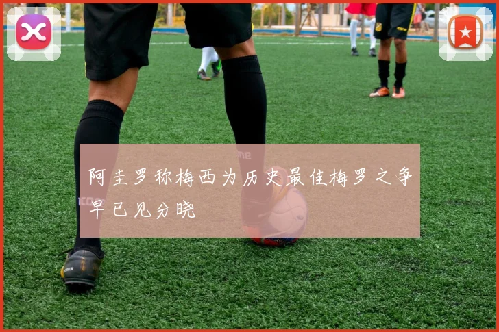 阿圭罗称梅西为历史最佳梅罗之争早已见分晓