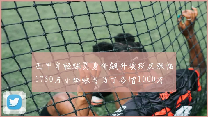 西甲年轻球员身价飙升埃斯皮涨幅1750万小蜘蛛与马丁各增1000万