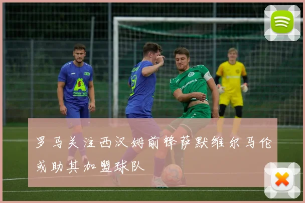 罗马关注西汉姆前锋萨默维尔马伦或助其加盟球队